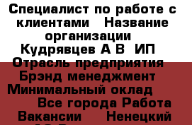 Специалист по работе с клиентами › Название организации ­ Кудрявцев А.В, ИП › Отрасль предприятия ­ Брэнд-менеджмент › Минимальный оклад ­ 90 000 - Все города Работа » Вакансии   . Ненецкий АО,Волоковая д.